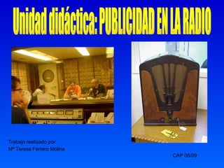 Trabajo realizado por: Mª Teresa Ferrero Molina CAP 08/09 Unidad didáctica: PUBLICIDAD EN LA RADIO 