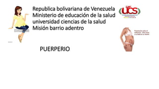 Republica bolivariana de Venezuela
Ministerio de educación de la salud
universidad ciencias de la salud
Misión barrio adentro
PUERPERIO
 