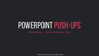 POWERPOINT PUSH-UPS
Moderator : Gourab Kumar Das
PowerPoint Xpert | facebook.com/PowerPointXpert
 