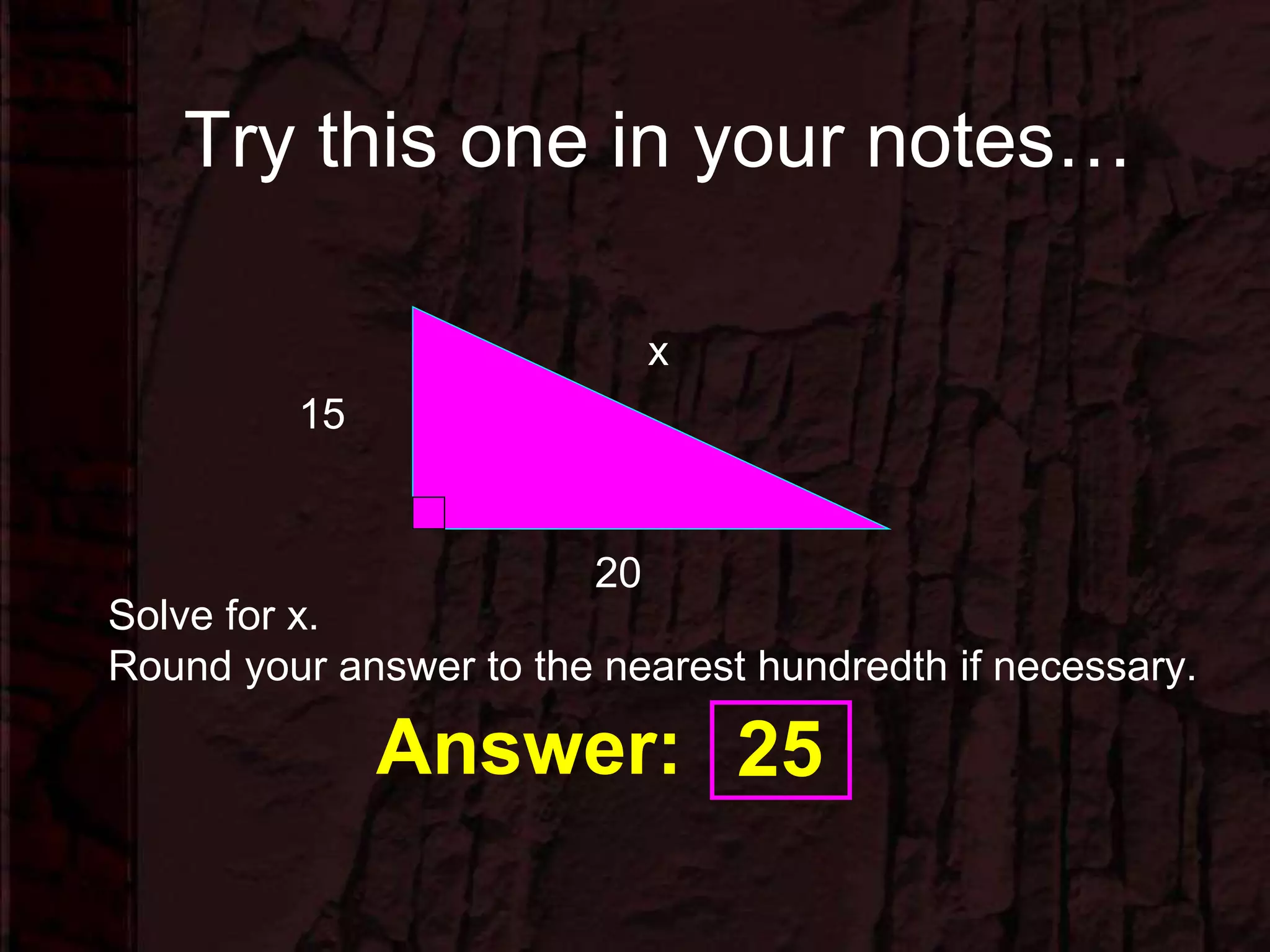 Try this one in your notes…
15
20
x
Solve for x.
Round your answer to the nearest hundredth if necessary.
Answer: 25
 