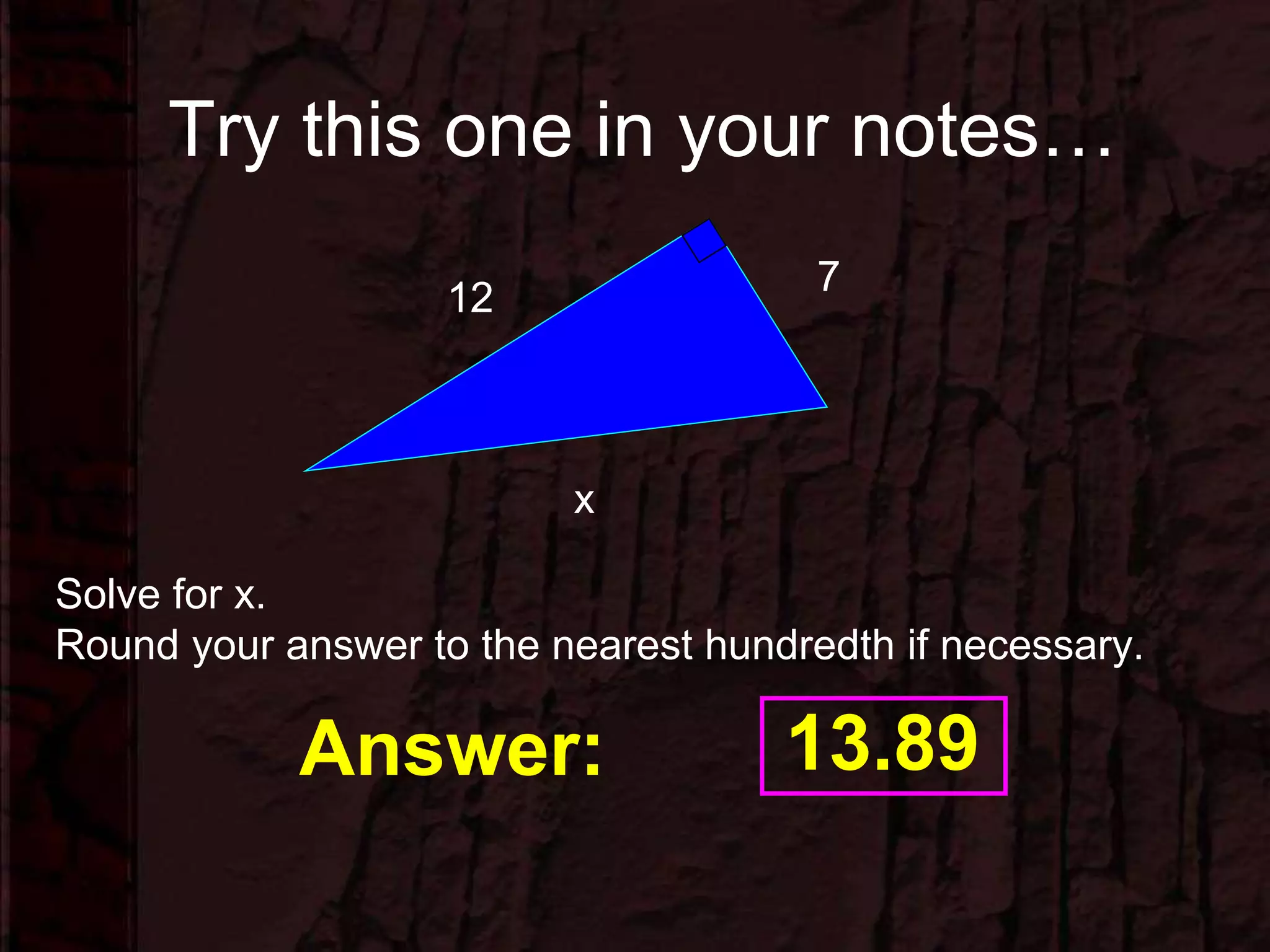 Try this one in your notes…
7
12
x
Solve for x.
Round your answer to the nearest hundredth if necessary.
Answer: 13.89
 