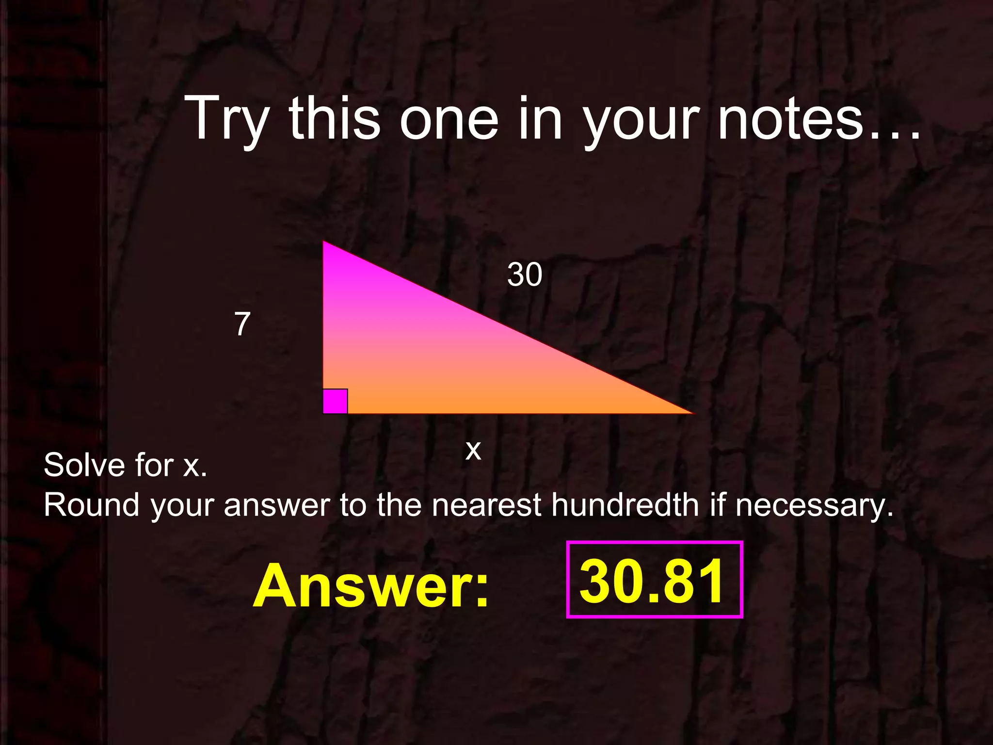 Try this one in your notes…
7
x
30
Answer: 30.81
Solve for x.
Round your answer to the nearest hundredth if necessary.
 
