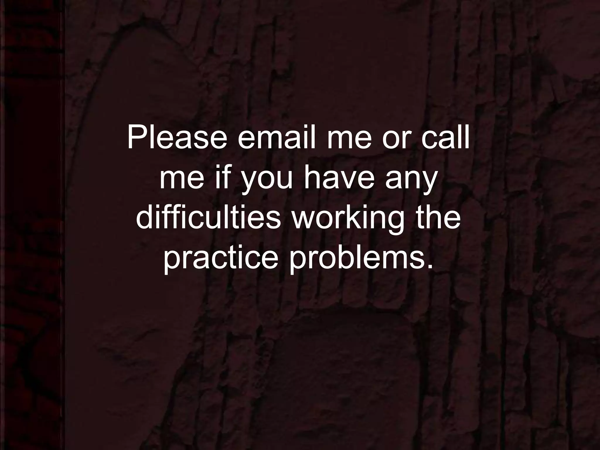 Please email me or call
me if you have any
difficulties working the
practice problems.
 