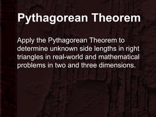 Pythagorean Theorem
Apply the Pythagorean Theorem to
determine unknown side lengths in right
triangles in real-world and mathematical
problems in two and three dimensions.
 
