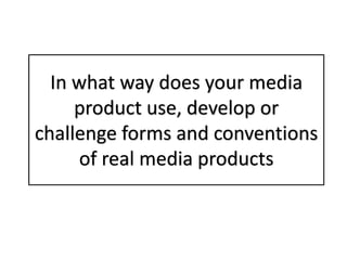 In what way does your media
product use, develop or
challenge forms and conventions
of real media products
 