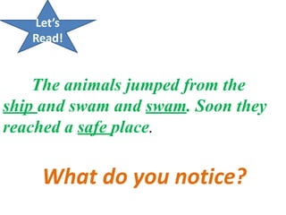 Let’s
Read!
The animals jumped from the
ship and swam and swam. Soon they
reached a safe place.
What do you notice?
 