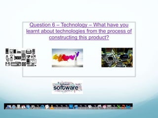 Question 6 – Technology – What have you
learnt about technologies from the process of
constructing this product?
 