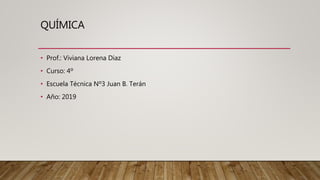 QUÍMICA
• Prof.: Viviana Lorena Diaz
• Curso: 4º
• Escuela Técnica Nº3 Juan B. Terán
• Año: 2019
 