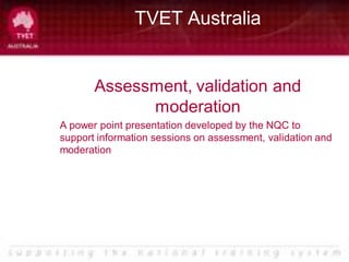 TVET Australia


       Assessment, validation and
             moderation
A power point presentation developed by the NQC to
support information sessions on assessment, validation and
moderation
 