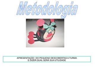 MetodologiaAPRESENTAÇÃO  DO PEQUENO DESCOBERTAS A TURMAE DIZER QUAL SERÁ SUA UTILIDADE