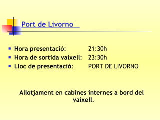 Port de Livorno  Hora presentació :  21:30h Hora de sortida vaixell :  23:30h  Lloc de presentació :  PORT DE LIVORNO Allotjament en cabines internes a bord del vaixell .  