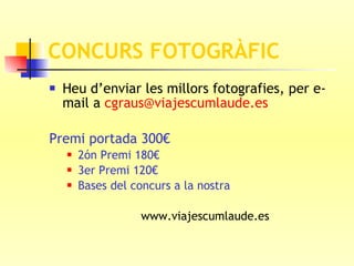 CONCURS FOTOGRÀFIC Heu d’enviar les millors fotografies, per e-mail a  [email_address] Premi portada 300€ 2ón Premi 180€ 3er Premi 120€ Bases del concurs a la nostra www.viajescumlaude.es 