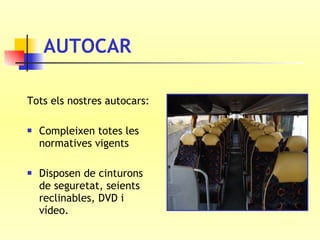 AUTOCAR Tots els nostres autocars: Compleixen totes les normatives vigents Disposen de cinturons de seguretat, seients reclinables, DVD i vídeo. 