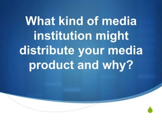 S
What kind of media
institution might
distribute your media
product and why?
 