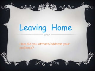 Leaving Home
How did you attract/address your
audience?
 