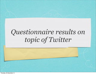 Questionnaire results on
                     topic of Twitter



Thursday, 20 December 12
 