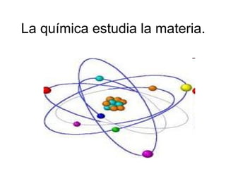 La química estudia la materia.
 