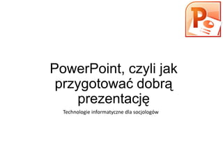 PowerPoint, czyli jak
przygotować dobrą
prezentację
Technologie informatyczne dla socjologów

 