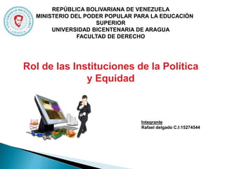 REPÚBLICA BOLIVARIANA DE VENEZUELA
MINISTERIO DEL PODER POPULAR PARA LA EDUCACIÓN
SUPERIOR
UNIVERSIDAD BICENTENARIA DE ARAGUA
FACULTAD DE DERECHO
Rol de las Instituciones de la Política
y Equidad
Integrante
Rafael delgado C.I:15274544
 