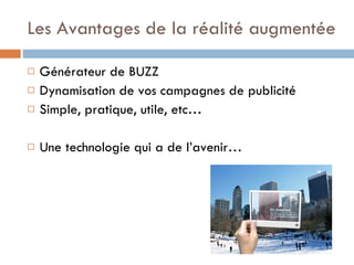 Les Avantages de la réalité augmentée Générateur de BUZZ Dynamisation de vos campagnes de publicité Simple, pratique, utile, etc… Une technologie qui a de l’avenir… 