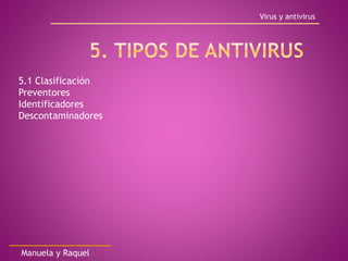 Virus y antivirus
Manuela y Raquel
5.1 Clasificación
Preventores
Identificadores
Descontaminadores
 
