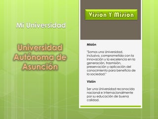 Misión
"Somos una Universidad,
inclusiva, comprometida con la
innovación y la excelencia en la
generación, trasmisión,
preservación y aplicación del
conocimiento para beneficio de
la sociedad."
Visión
Ser una Universidad reconocida
nacional e internacionalmente
por su educación de buena
calidad.
 