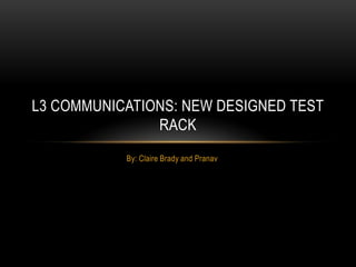 By: Claire Brady and Pranav L3 Communications: New designed test rack 