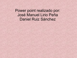 Power point realizado por:
José Manuel Lirio Peña
Daniel Ruiz Sánchez
 
