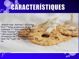 CARACTERÍSTIQUESAliment base: Ametlles * Dificultat: Fàcil * Temps preparació: 60 min. * Comensals: 4 * Estacionalitat: Nadal * País: Holanda * Típica de: Holanda * Microones: No * Celíacs: No * Afrodisíaca: No * Thermomix: No * Nens: No * Light: No * Vegetariana: No