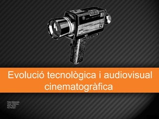 Evolució tecnològica i audiovisual
cinematogràfica
Pablo Maldonado
Oscar Villalobos
Raül Pajuelo
Pol Floriach

 