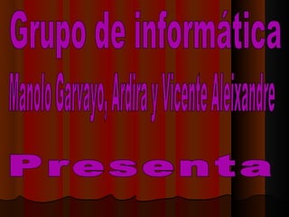 Grupo de informática  Manolo Garvayo, Ardira y Vicente Aleixandre Presenta 