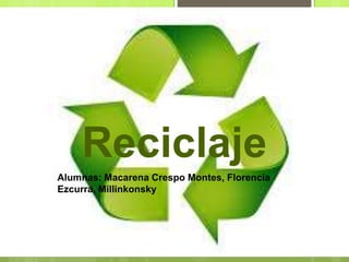 Reciclaje
Alumnas: Macarena Crespo Montes, Florencia
Ezcurra, Millinkonsky
 