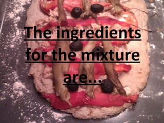 The ingredients for the mixture are... 