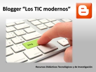 Blogger “Los TIC modernos”
Recursos Didácticos Tecnológicos y de Investigación
 