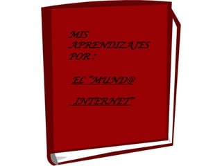 MIS
APRENDIZAJES
POR :

EL “MUND@

INTERNET”
 