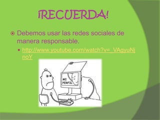 ¡RECUERDA!


Debemos usar las redes sociales de
manera responsable.
 http://www.youtube.com/watch?v=_VAgyuNj

noY

 