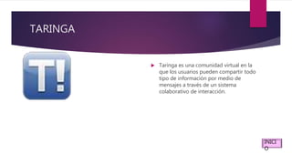 TARINGA
 Taringa es una comunidad virtual en la
que los usuarios pueden compartir todo
tipo de información por medio de
mensajes a través de un sistema
colaborativo de interacción.
INICI
O
 