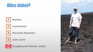 Alles dabei?
Rechner
Laserpointer
Passende Klamotten
Gute Laune
Ausgedruckte Notizen, Zettel
X
X
X
X
Sandwiches und Dosenfleisch (Ihre
Katze!)
 