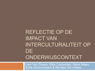 Reflectie op de impact van interculturaliteit op de onderwijscontext Lien Van Duyse, Kika Carpentier, Hans Maes, Sofie Schoonbaert & Berdien De Vriese 