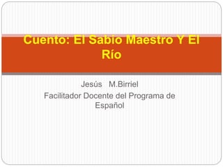 Jesús M.Birriel
Facilitador Docente del Programa de
Español
Cuento: El Sabio Maestro Y El
Río
 