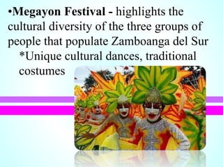 •Megayon Festival - highlights the
cultural diversity of the three groups of
people that populate Zamboanga del Sur
*Unique cultural dances, traditional
costumes
 