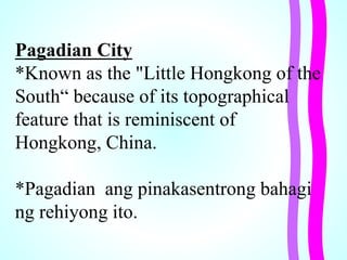 Pagadian City
*Known as the "Little Hongkong of the
South“ because of its topographical
feature that is reminiscent of
Hongkong, China.
*Pagadian ang pinakasentrong bahagi
ng rehiyong ito.
 