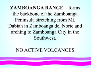 ZAMBOANGA RANGE – forms
the backbone of the Zamboanga
Peninsula stretching from Mt.
Dabiah in Zamboanga del Norte and
arching to Zamboanga City in the
Southwest.
NO ACTIVE VOLCANOES
 