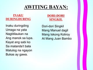 AWITING BAYAN:
Inaku duringding
Umaga na yata
Nagtitilaukan na
Ang manok sa lupa.
Kayat ang sabi ko
Sa matanda’t bata
Matulog na ngayon
Bukas ay gawa.
INAKU
DURINGDURING
DORI-DORI
SINGKIL
Dori-dori Singkil
Mang Manuel dagil
Mang Iskong Koliroy
At Mang Juan Bambo
 