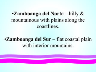 •Zamboanga del Norte – hilly &
mountainous with plains along the
coastlines.
•Zamboanga del Sur – flat coastal plain
with interior mountains.
 