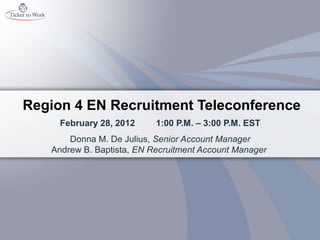 Region 4 EN Recruitment Teleconference
     February 28, 2012     1:00 P.M. – 3:00 P.M. EST
       Donna M. De Julius, Senior Account Manager
   Andrew B. Baptista, EN Recruitment Account Manager
 