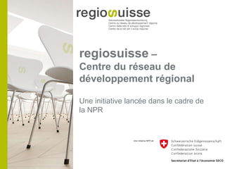 regiosuisse  –  Centre du réseau de développement régional Une initiative lancée dans le cadre de la NPR 