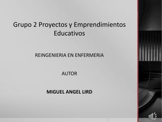 Grupo 2 Proyectos y Emprendimientos
Educativos
REINGENIERIA EN ENFERMERIA
AUTOR
MIGUEL ANGEL LIRD
 