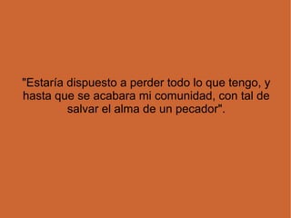 "Estaría dispuesto a perder todo lo que tengo, y
hasta que se acabara mi comunidad, con tal de
salvar el alma de un pecador".
 