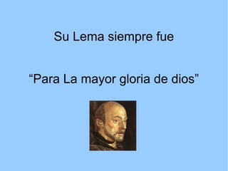 Su Lema siempre fue
“Para La mayor gloria de dios”
 